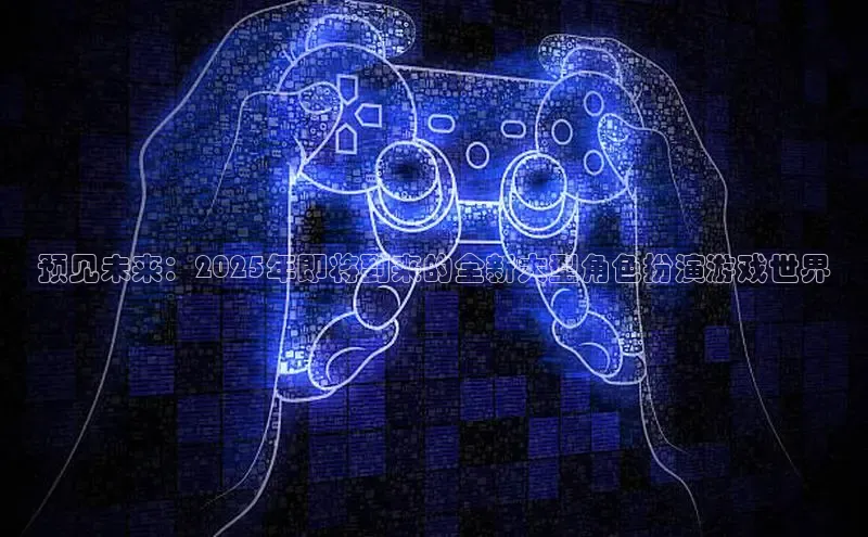 预见未来：2025年即将到来的全新大型角色扮演游戏世界