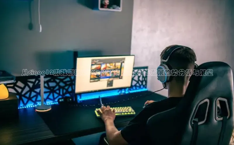 从<iqoo12游戏测试2025>出发：未来游戏发展趋势分析与展望